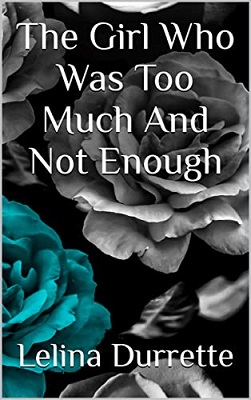 The Girl Who Was Too Much And Not Enough by Lelina Durrette